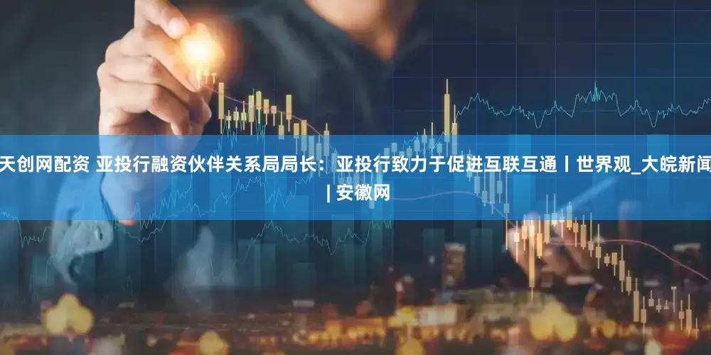 天创网配资 亚投行融资伙伴关系局局长：亚投行致力于促进互联互通丨世界观_大皖新闻 | 安徽网