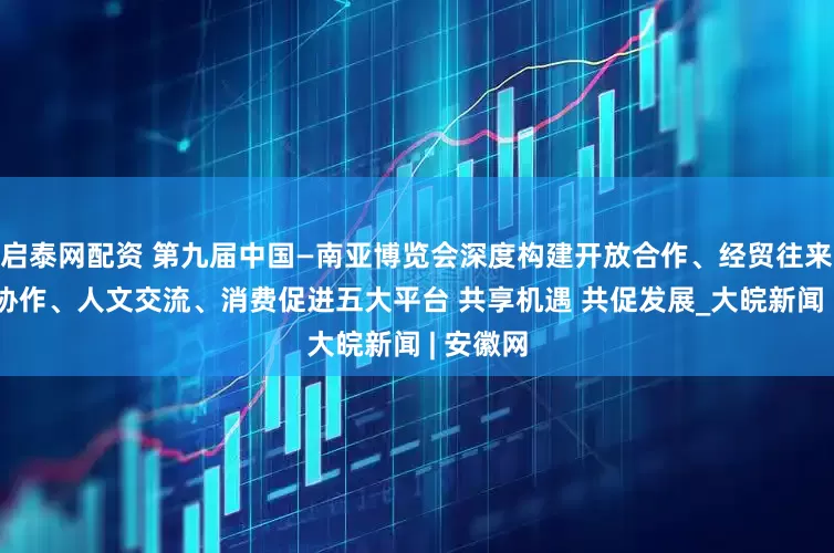 启泰网配资 第九届中国—南亚博览会深度构建开放合作、经贸往来、产业协作、人文交流、消费促进五大平台 共享机遇 共促发展_大皖新闻 | 安徽网
