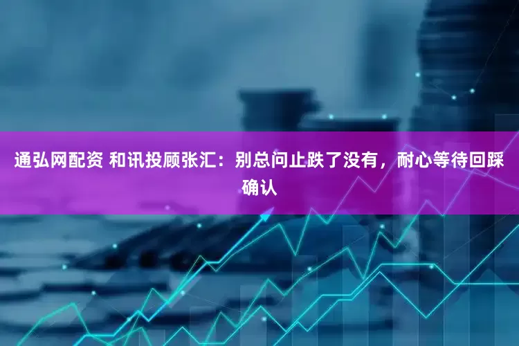 通弘网配资 和讯投顾张汇：别总问止跌了没有，耐心等待回踩确认