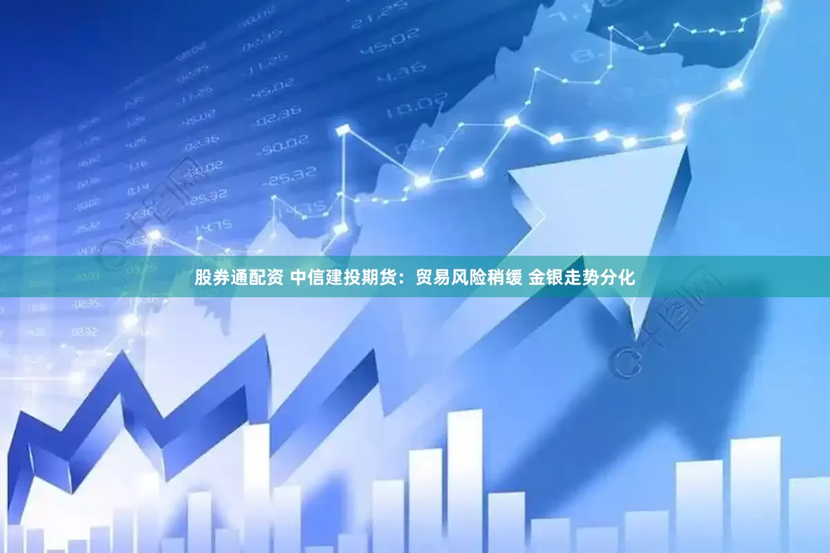 股券通配资 中信建投期货：贸易风险稍缓 金银走势分化