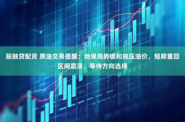 股融贷配资 原油交易提醒：地缘局势缓和施压油价，短期重回区间震荡，等待方向选择