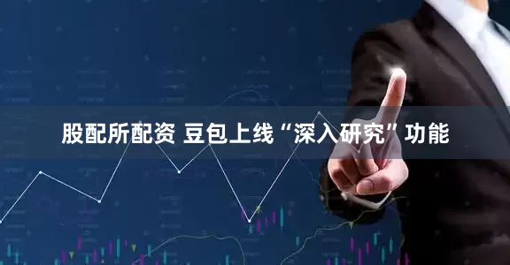 股配所配资 豆包上线“深入研究”功能