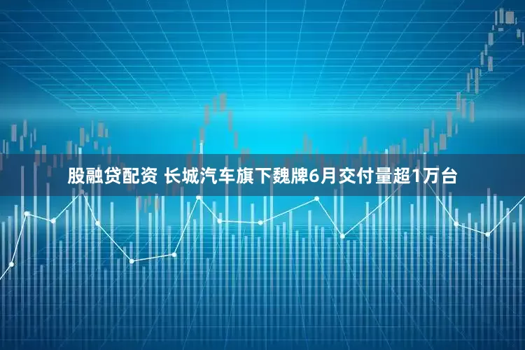 股融贷配资 长城汽车旗下魏牌6月交付量超1万台