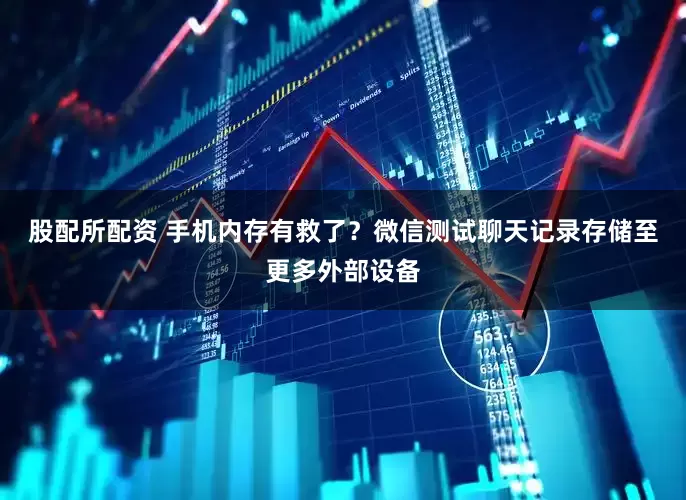 股配所配资 手机内存有救了？微信测试聊天记录存储至更多外部设备