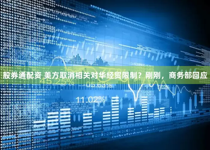 股券通配资 美方取消相关对华经贸限制？刚刚，商务部回应