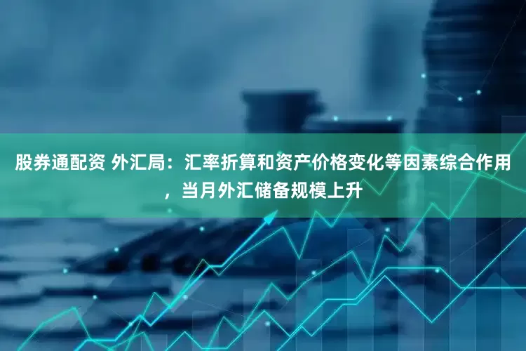 股券通配资 外汇局：汇率折算和资产价格变化等因素综合作用，当月外汇储备规模上升