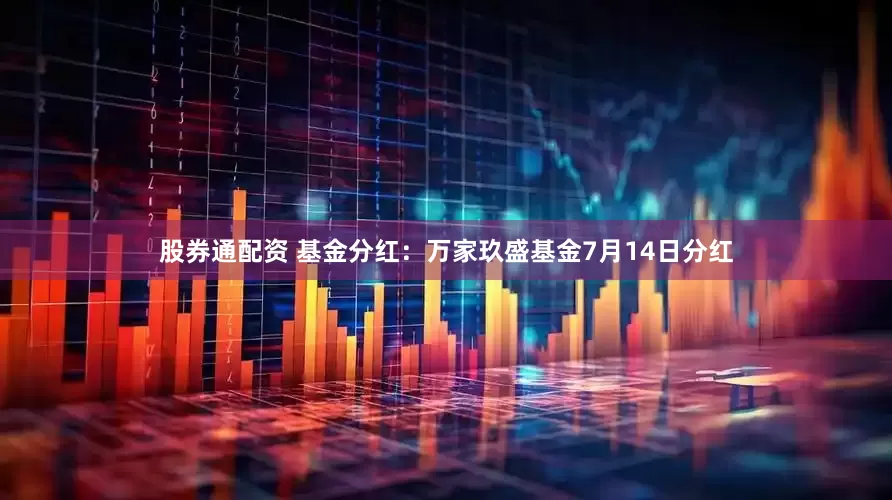 股券通配资 基金分红：万家玖盛基金7月14日分红