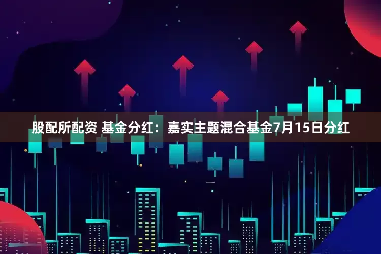 股配所配资 基金分红：嘉实主题混合基金7月15日分红