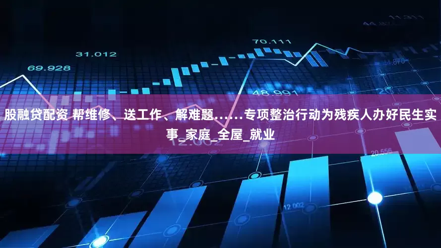 股融贷配资 帮维修、送工作、解难题……专项整治行动为残疾人办好民生实事_家庭_全屋_就业
