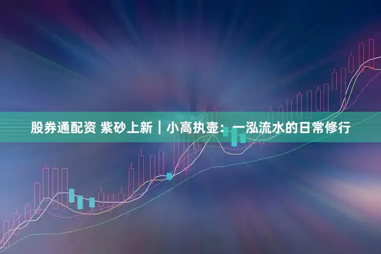 股券通配资 紫砂上新︱小高执壶：一泓流水的日常修行