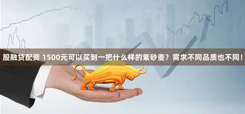 股融贷配资 1500元可以买到一把什么样的紫砂壶？需求不同品质也不同！