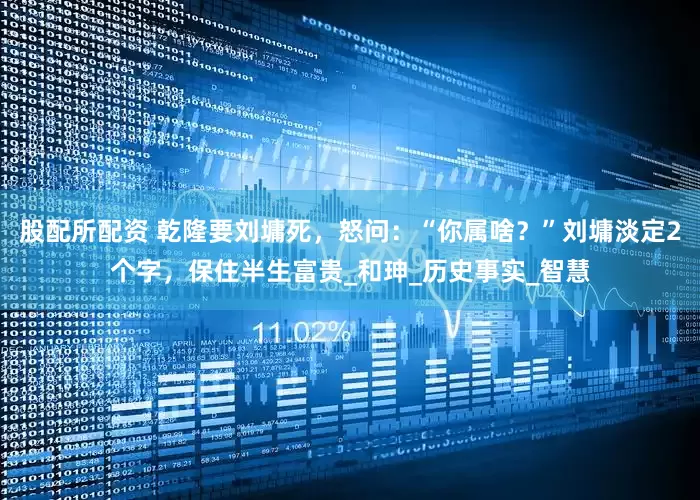 股配所配资 乾隆要刘墉死，怒问：“你属啥？”刘墉淡定2个字，保住半生富贵_和珅_历史事实_智慧