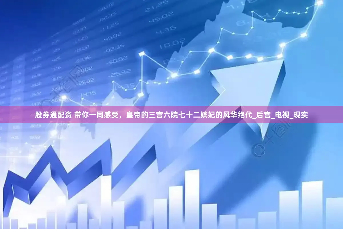 股券通配资 带你一同感受，皇帝的三宫六院七十二嫔妃的风华绝代_后宫_电视_现实