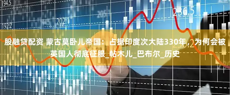股融贷配资 蒙古莫卧儿帝国：占据印度次大陆330年，为何会被英国人彻底征服_帖木儿_巴布尔_历史