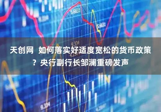 天创网  如何落实好适度宽松的货币政策？央行副行长邹澜重磅发声