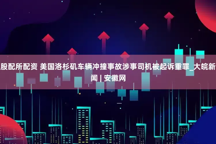 股配所配资 美国洛杉矶车辆冲撞事故涉事司机被起诉重罪_大皖新闻 | 安徽网