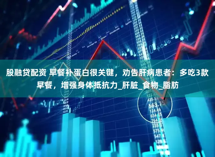 股融贷配资 早餐补蛋白很关键，劝告肝病患者：多吃3款早餐，增强身体抵抗力_肝脏_食物_脂肪