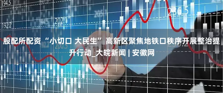 股配所配资 “小切口 大民生” 高新区聚焦地铁口秩序开展整治提升行动_大皖新闻 | 安徽网