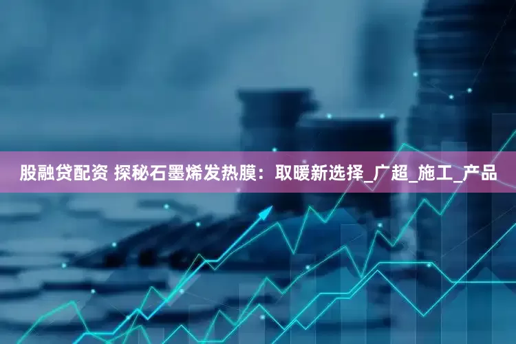 股融贷配资 探秘石墨烯发热膜：取暖新选择_广超_施工_产品
