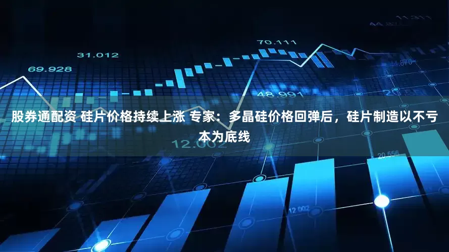 股券通配资 硅片价格持续上涨 专家：多晶硅价格回弹后，硅片制造以不亏本为底线