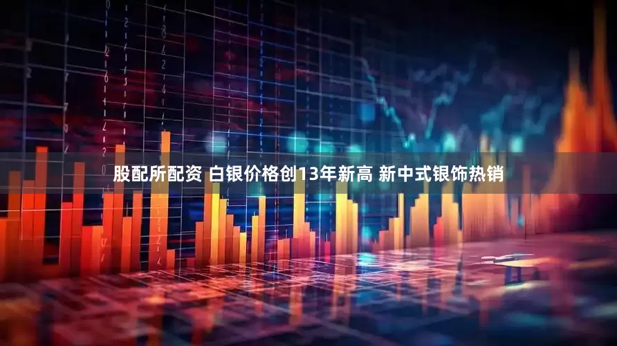 股配所配资 白银价格创13年新高 新中式银饰热销