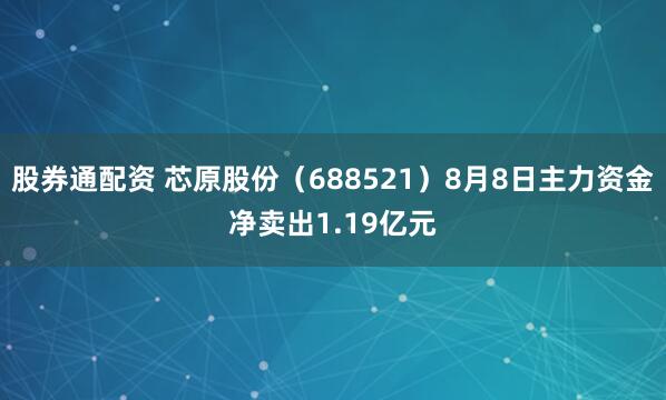 股券通配资 芯原股份（688521）8月8日主力资金净卖出1.19亿元