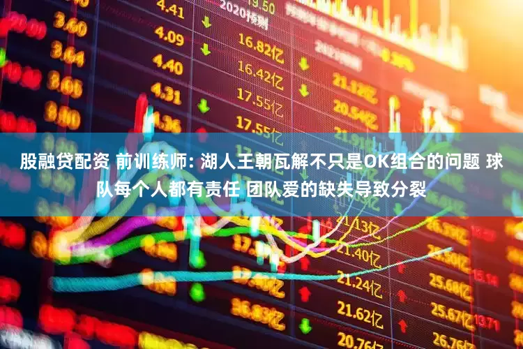 股融贷配资 前训练师: 湖人王朝瓦解不只是OK组合的问题 球队每个人都有责任 团队爱的缺失导致分裂