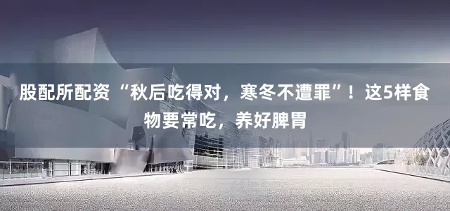 股配所配资 “秋后吃得对，寒冬不遭罪”！这5样食物要常吃，养好脾胃