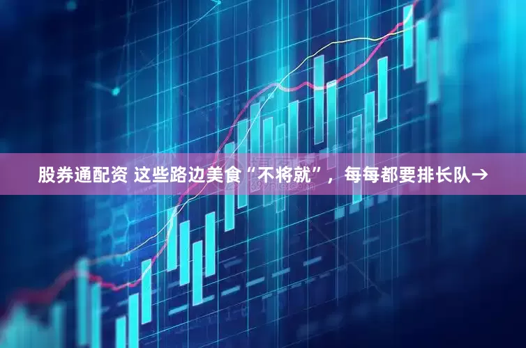 股券通配资 这些路边美食“不将就”，每每都要排长队→