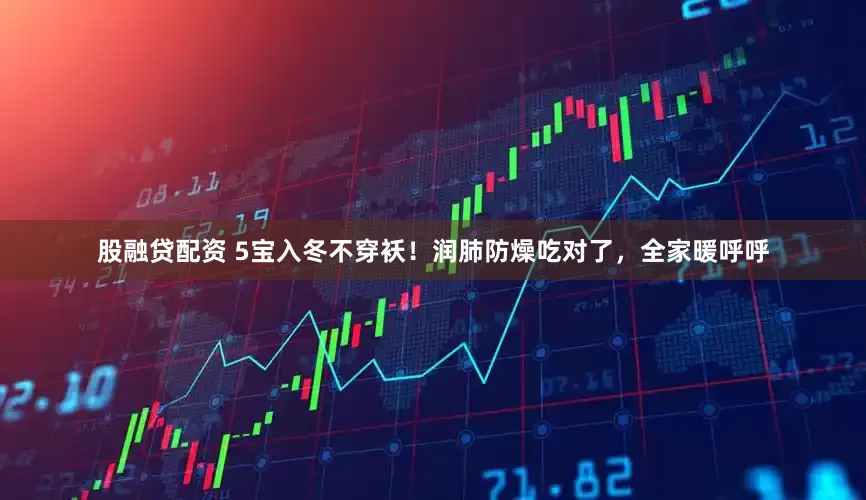 股融贷配资 5宝入冬不穿袄！润肺防燥吃对了，全家暖呼呼