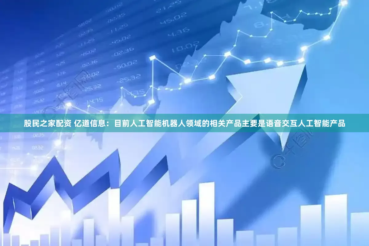 股民之家配资 亿道信息：目前人工智能机器人领域的相关产品主要是语音交互人工智能产品