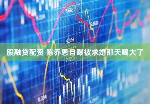 股融贷配资 陈乔恩自曝被求婚那天喝大了