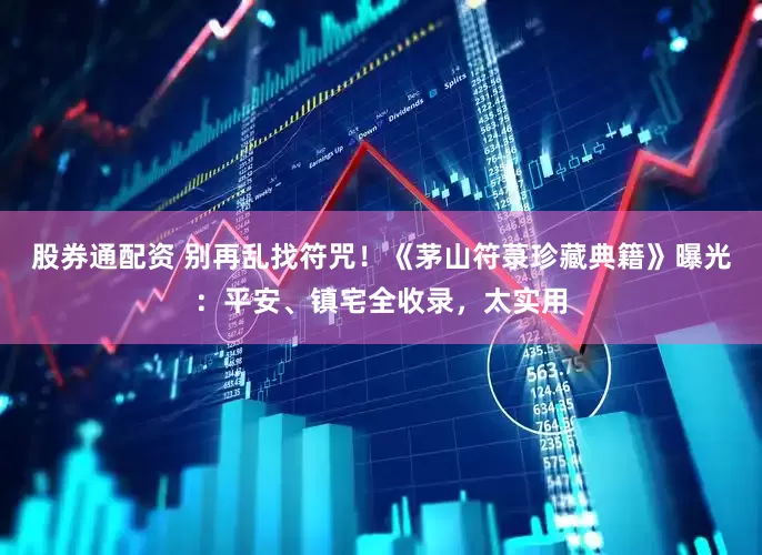 股券通配资 别再乱找符咒！《茅山符菉珍藏典籍》曝光：平安、镇宅全收录，太实用