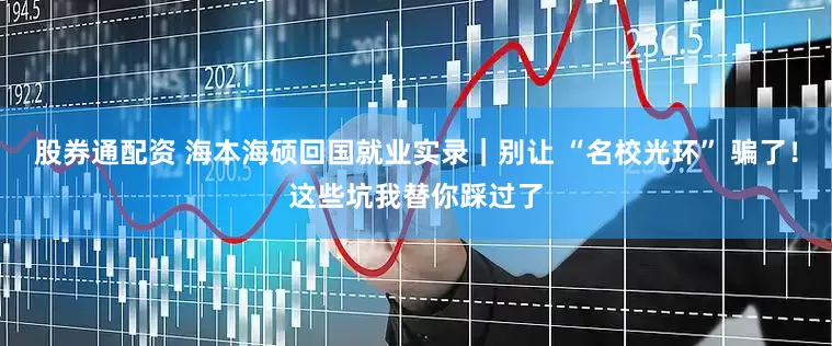 股券通配资 海本海硕回国就业实录｜别让 “名校光环” 骗了！这些坑我替你踩过了