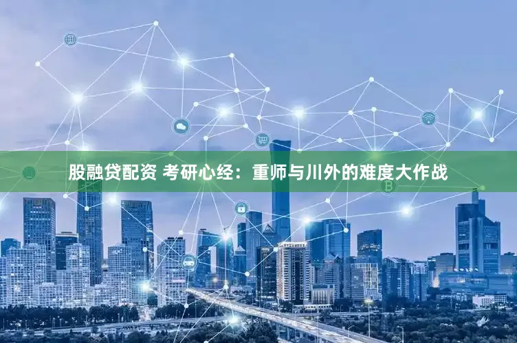 股融贷配资 考研心经：重师与川外的难度大作战