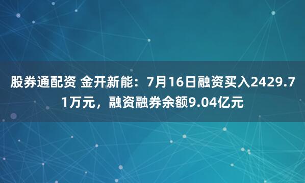 股券通配资 金开新能：7月16日融资买入2429.71万元，融资融券余额9.04亿元