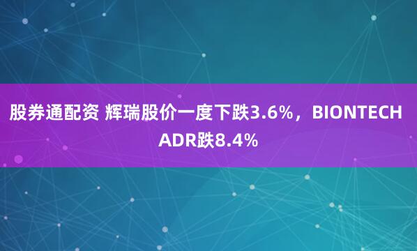 股券通配资 辉瑞股价一度下跌3.6%，BIONTECH ADR跌8.4%