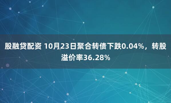 股融贷配资 10月23日聚合转债下跌0.04%,转股溢价率36.28%