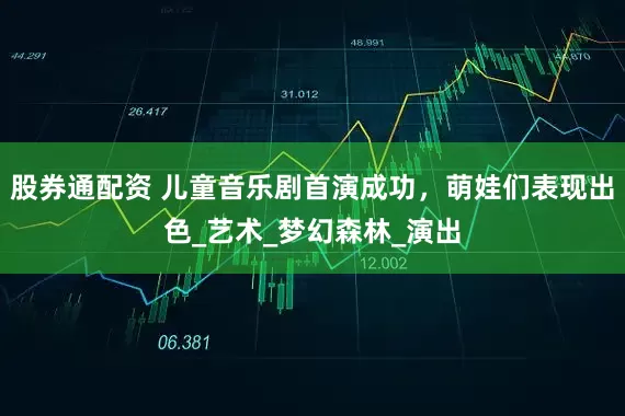 股券通配资 儿童音乐剧首演成功，萌娃们表现出色_艺术_梦幻森林_演出