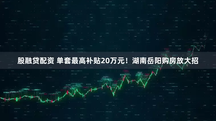 股融贷配资 单套最高补贴20万元！湖南岳阳购房放大招