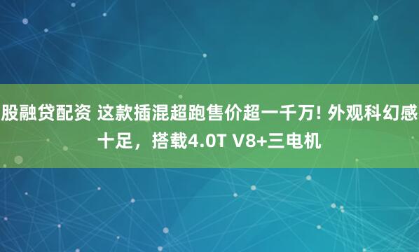 股融贷配资 这款插混超跑售价超一千万! 外观科幻感十足，搭载4.0T V8+三电机