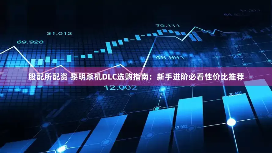 股配所配资 黎明杀机DLC选购指南：新手进阶必看性价比推荐