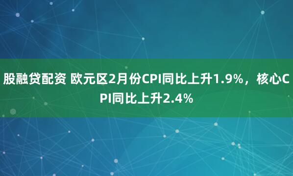 股融贷配资 欧元区2月份CPI同比上升1.9%，核心CPI同比上升2.4%