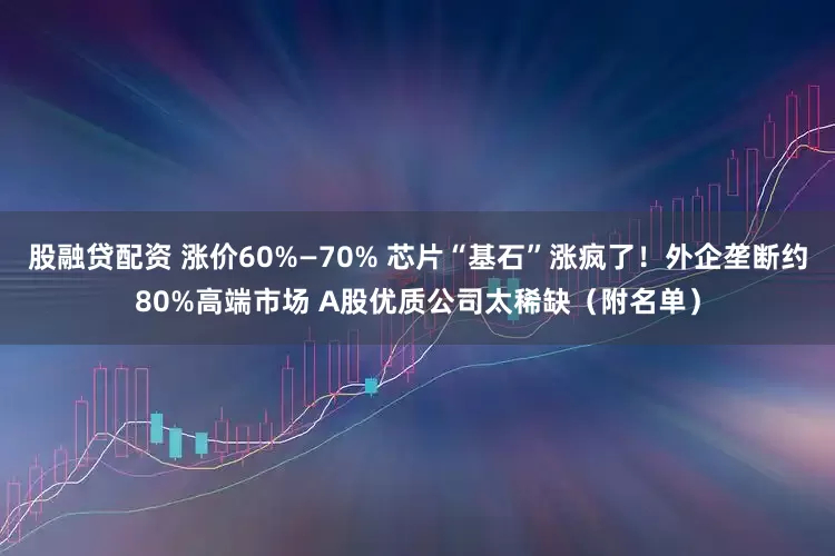 股融贷配资 涨价60%—70% 芯片“基石”涨疯了!外企垄断约80%高端市场 A股优质公司太稀缺(附名单)