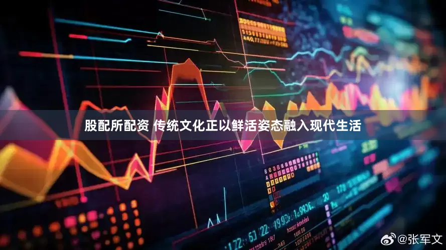 股配所配资 传统文化正以鲜活姿态融入现代生活