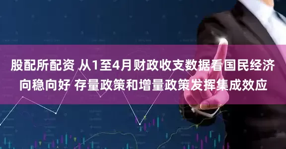 股配所配资 从1至4月财政收支数据看国民经济向稳向好 存量政策和增量政策发挥集成效应