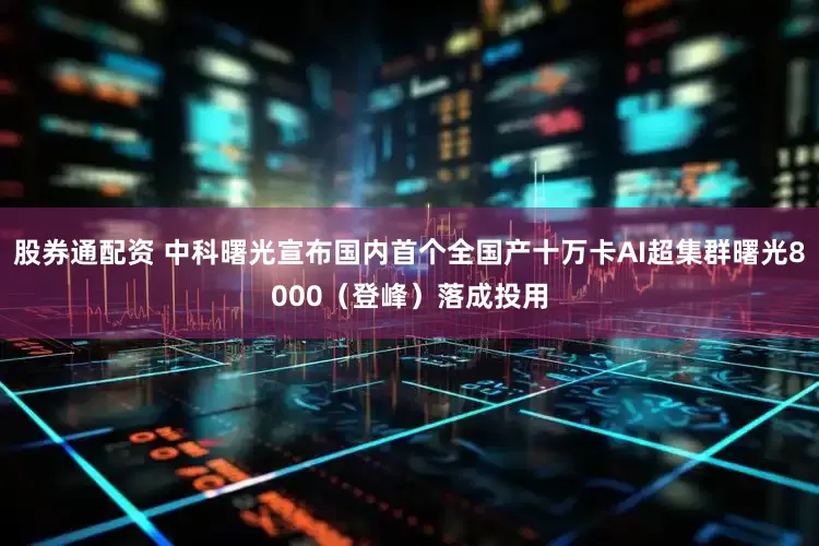 股券通配资 中科曙光宣布国内首个全国产十万卡AI超集群曙光8000（登峰）落成投用